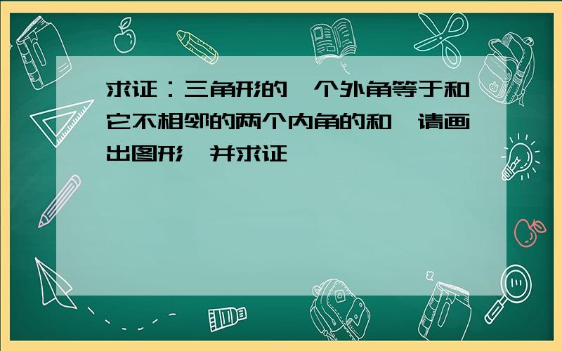 求证：三角形的一个外角等于和它不相邻的两个内角的和,请画出图形,并求证