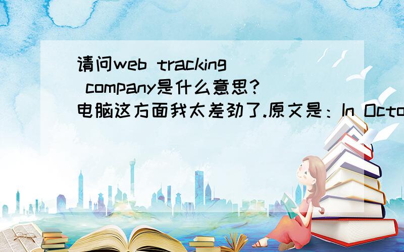 请问web tracking company是什么意思?电脑这方面我太差劲了.原文是：In October 2010,Facebook acknowledged that some applications on its site,including the popular game FarmVille,had improperly shared identifying information about use