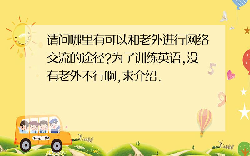 请问哪里有可以和老外进行网络交流的途径?为了训练英语,没有老外不行啊,求介绍.