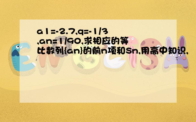 a1=-2.7,q=-1/3,an=1/90,求相应的等比数列{an}的前n项和Sn,用高中知识,