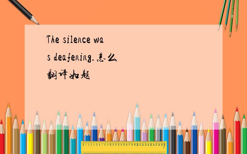 The silence was deafening.怎么翻译如题