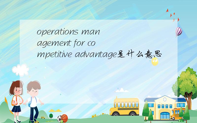 operations management for competitive advantage是什么意思