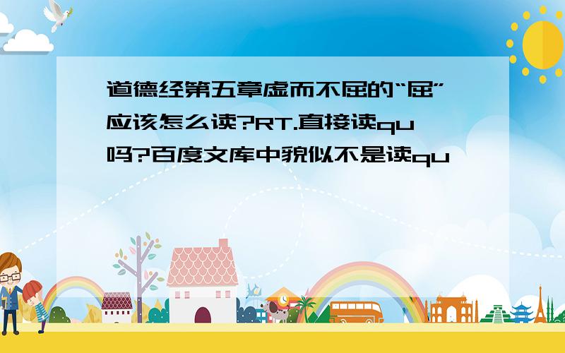 道德经第五章虚而不屈的“屈”应该怎么读?RT.直接读qu吗?百度文库中貌似不是读qu