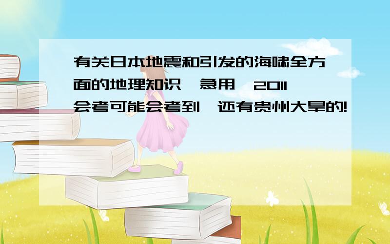 有关日本地震和引发的海啸全方面的地理知识,急用,2011会考可能会考到,还有贵州大旱的!