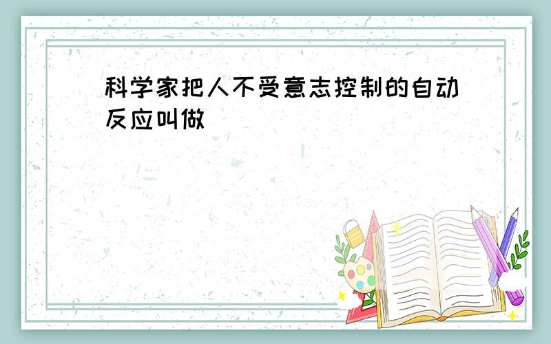 科学家把人不受意志控制的自动反应叫做( )