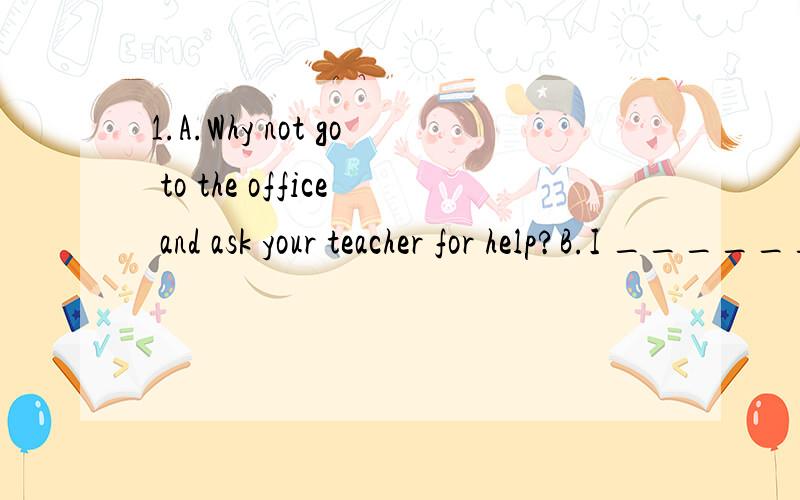 1.A.Why not go to the office and ask your teacher for help?B.I _______.But didn’t find her there.A.will B.would C.have D.shall2.Today the forests have almost gone.People must ________ down too many trees.A.stop from cutting B.stop to cutC.be stoppe