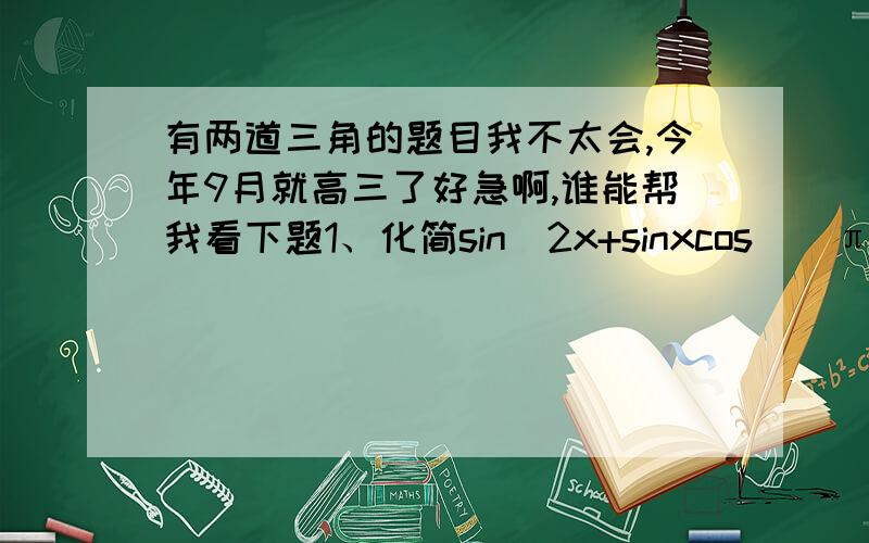 有两道三角的题目我不太会,今年9月就高三了好急啊,谁能帮我看下题1、化简sin^2x+sinxcos((π/3)+x)-sin^2((π/6)-x)2、已知cos（a＋派／6）＝3／5,a属于（0,派）,则sina＝3、SINa+SINb=1,且COSa+COSb=1,求SINa+COS