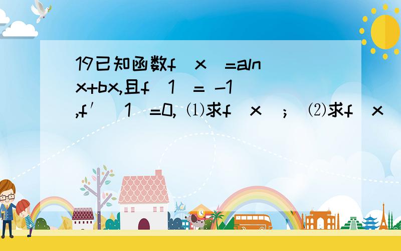 19已知函数f(x)=alnx+bx,且f(1)= -1,f′(1)=0, ⑴求f(x)； ⑵求f(x)的最大值； ⑶若x>0,y>0,证明：lnx+lny≤.