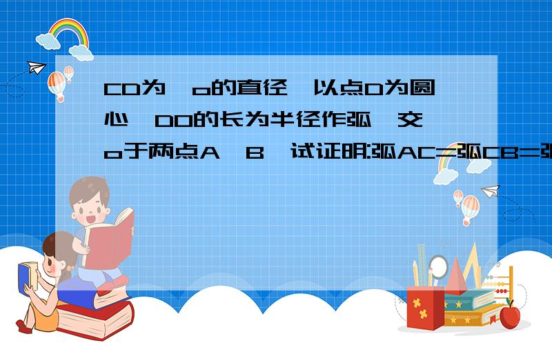 CD为○o的直径,以点D为圆心,DO的长为半径作弧,交○o于两点A,B,试证明:弧AC=弧CB=弧BA