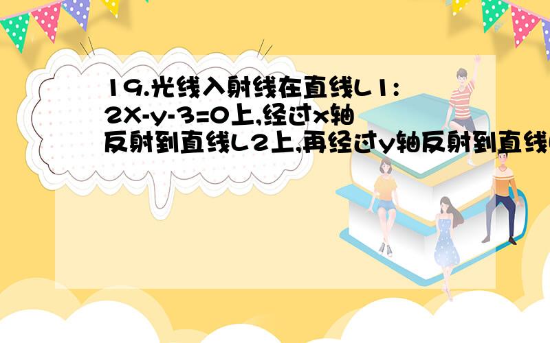 19.光线入射线在直线L1:2X-y-3=0上,经过x轴反射到直线L2上,再经过y轴反射到直线L3上,则L3的直线方程为