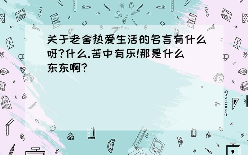 关于老舍热爱生活的名言有什么呀?什么.苦中有乐!那是什么东东啊?