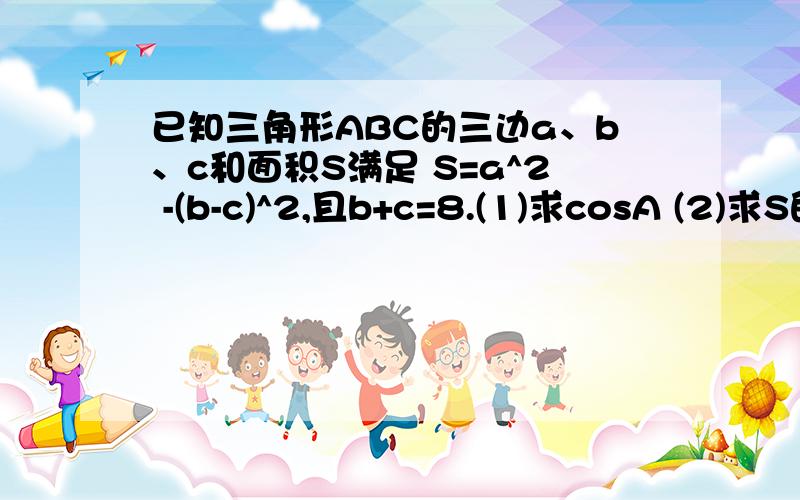 已知三角形ABC的三边a、b、c和面积S满足 S=a^2 -(b-c)^2,且b+c=8.(1)求cosA (2)求S的最大值.