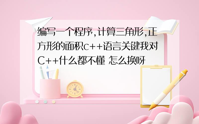 编写一个程序,计算三角形,正方形的面积c++语言关键我对C++什么都不懂 怎么换呀