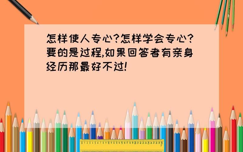 怎样使人专心?怎样学会专心?要的是过程,如果回答者有亲身经历那最好不过!