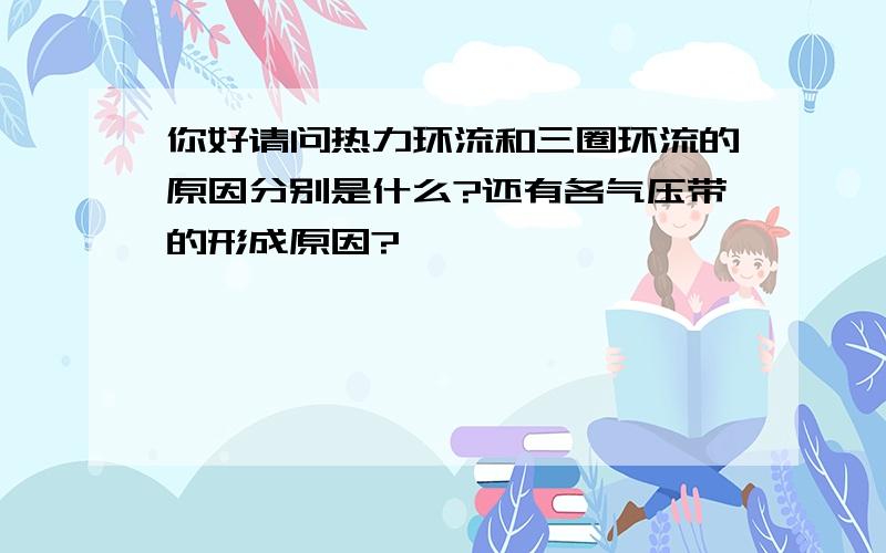 你好请问热力环流和三圈环流的原因分别是什么?还有各气压带的形成原因?