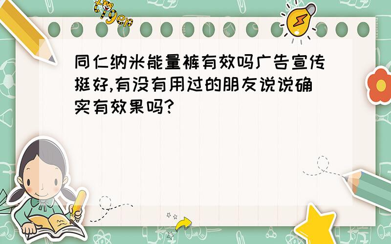 同仁纳米能量裤有效吗广告宣传挺好,有没有用过的朋友说说确实有效果吗?