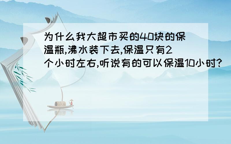 为什么我大超市买的40块的保温瓶,沸水装下去,保温只有2个小时左右,听说有的可以保温10小时?