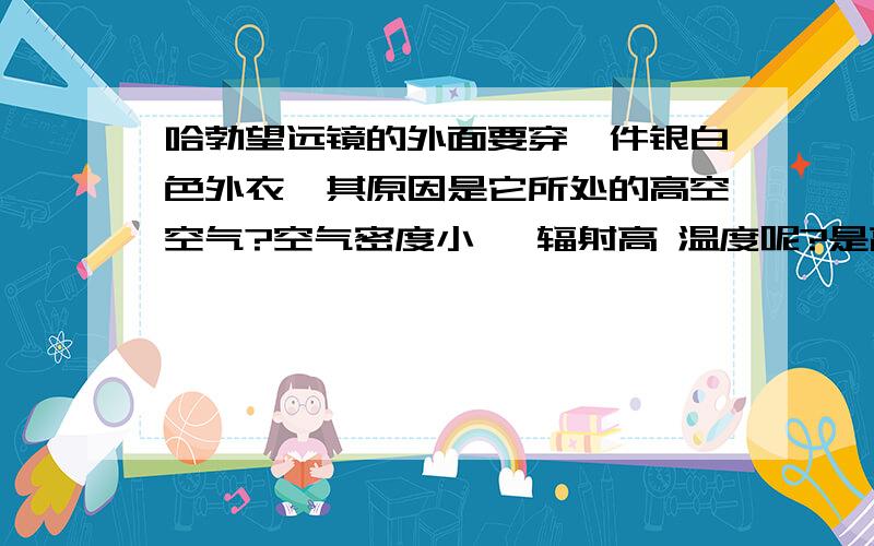 哈勃望远镜的外面要穿一件银白色外衣,其原因是它所处的高空空气?空气密度小 ,辐射高 温度呢?是高还哈勃望远镜在哪里 外层 太空？问答靠谱点，别抄袭