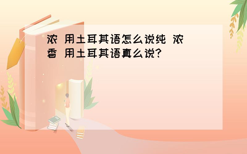 浓 用土耳其语怎么说纯 浓 香 用土耳其语真么说?