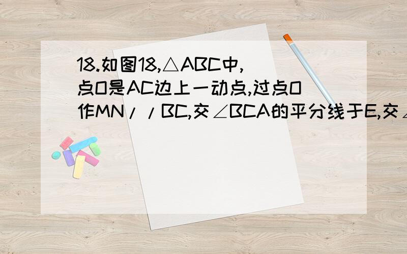 18.如图18,△ABC中,点O是AC边上一动点,过点O作MN//BC,交∠BCA的平分线于E,交∠BCA的外角平分线于F.（1）证明：EO=FO；（2）猜想当点O运动到何处时,四边形AECF是矩形?并说明你的理由.19.在平行四边