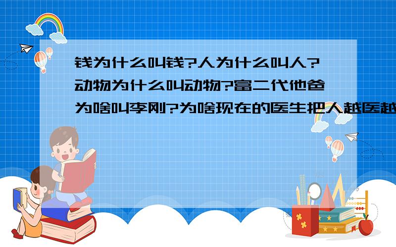 钱为什么叫钱?人为什么叫人?动物为什么叫动物?富二代他爸为啥叫李刚?为啥现在的医生把人越医越死?为什么“为什么”要叫“为什么”?百度,你不是很牛逼、很强大吗?有本事你别限制时间,