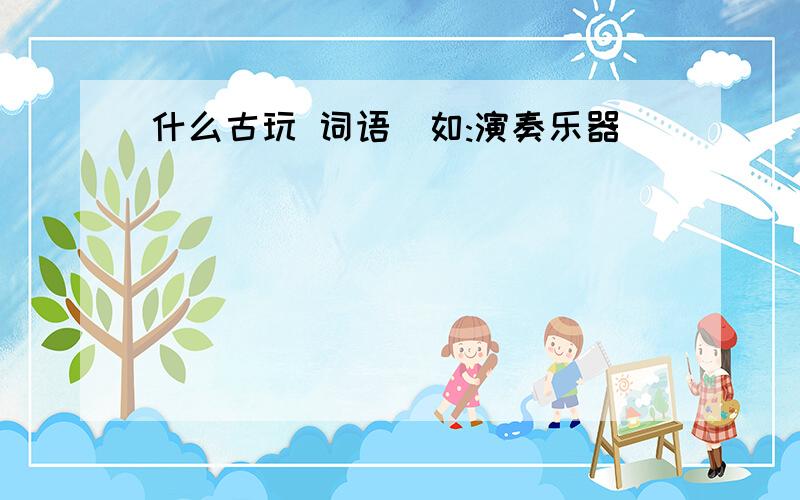 什么古玩 词语(如:演奏乐器）