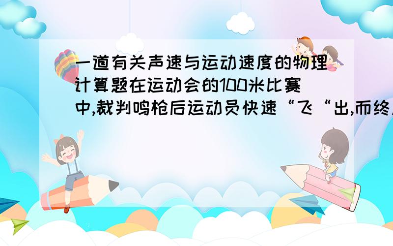 一道有关声速与运动速度的物理计算题在运动会的100米比赛中,裁判鸣枪后运动员快速“飞“出,而终点处的计时员在听到枪声后才开始计时,若其中一人的时间最后计得10.7秒,则（1）该运动员