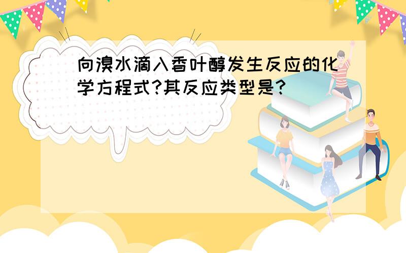 向溴水滴入香叶醇发生反应的化学方程式?其反应类型是?