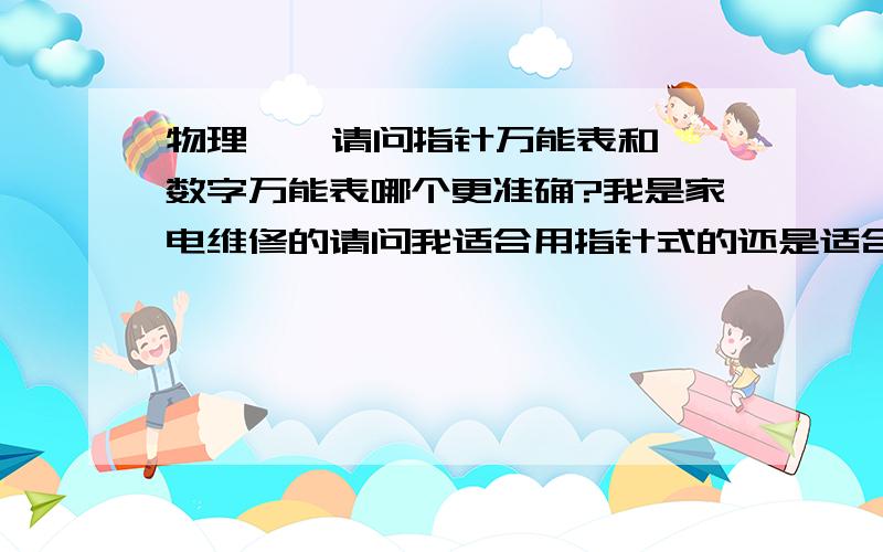 物理    请问指针万能表和数字万能表哪个更准确?我是家电维修的请问我适合用指针式的还是适合用数字式的他们哪个更准确,精确度更高?我以前买了一个指针的哪电流挡实在不行最多只能测