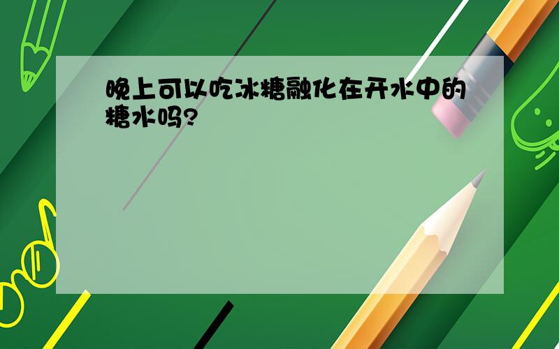 晚上可以吃冰糖融化在开水中的糖水吗?