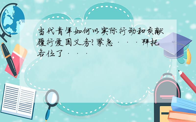 当代青年如何以实际行动和贡献履行爱国义务?紧急···拜托各位了···