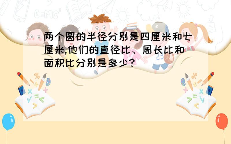 两个圆的半径分别是四厘米和七厘米,他们的直径比、周长比和面积比分别是多少?