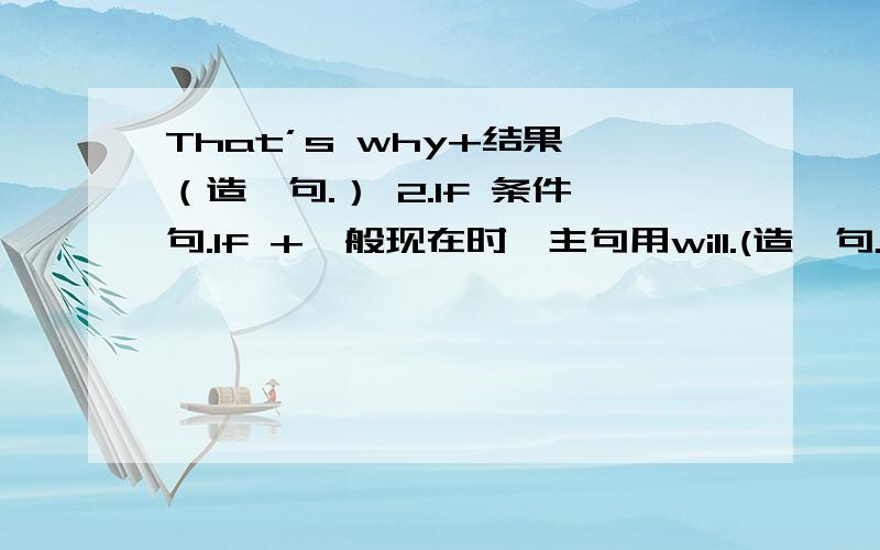 That’s why+结果 （造一句.） 2.If 条件句.If +一般现在时,主句用will.(造一句.)3.反已疑问句.前肯后否定和前否后肯定.（各造一句.）