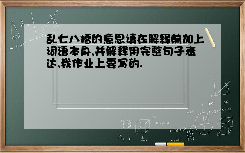 乱七八糟的意思请在解释前加上词语本身,并解释用完整句子表达,我作业上要写的.