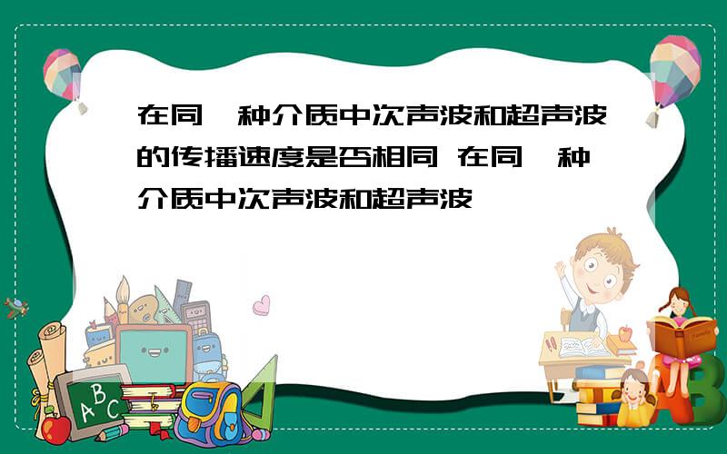 在同一种介质中次声波和超声波的传播速度是否相同 在同一种介质中次声波和超声波