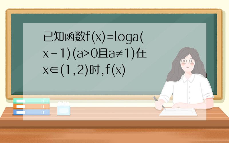 已知函数f(x)=loga(x-1)(a>0且a≠1)在x∈(1,2)时,f(x)