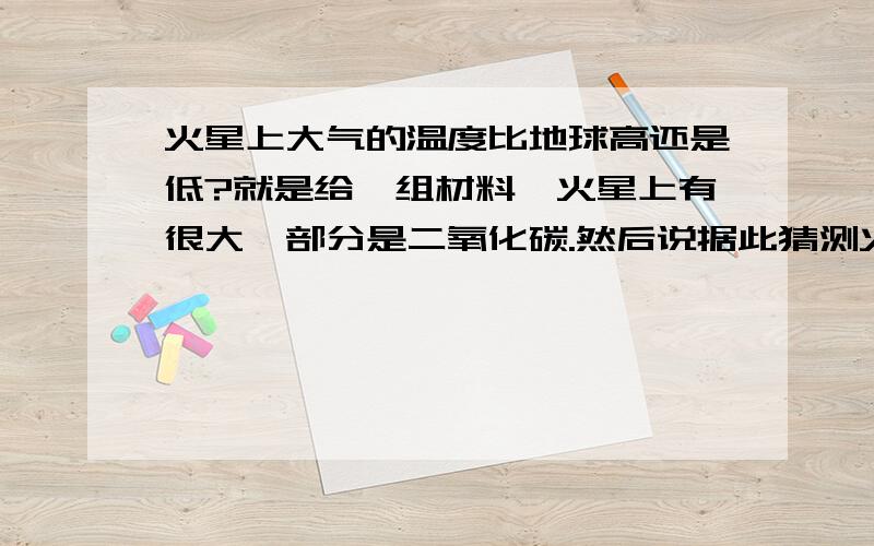 火星上大气的温度比地球高还是低?就是给一组材料,火星上有很大一部分是二氧化碳.然后说据此猜测火星上大气温度比地球高还是低.答案给的是高.但我一直认为是低.当然,可能这题主要考察