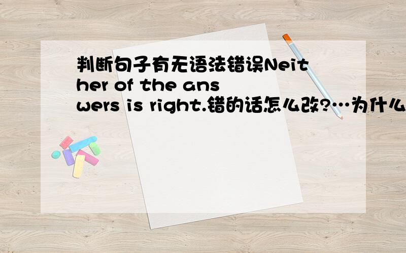 判断句子有无语法错误Neither of the answers is right.错的话怎么改?…为什么不是