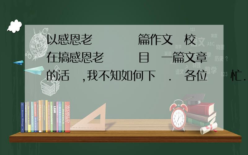 以感恩老師為題寫篇作文學校現在搞感恩老師為題目寫一篇文章的活動,我不知如何下筆.請各位幫幫忙.謝謝了!