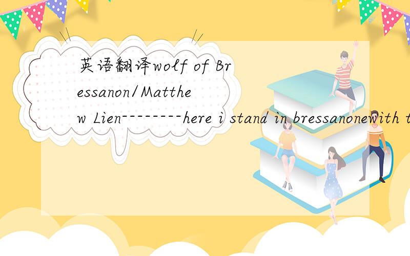 英语翻译wolf of Bressanon/Matthew Lien--------here i stand in bressanonewith the stars up in the skyare they shining over brennerand upon the other sideyou would be a sweet surrenderi must go the other wayand my train will carry me onwardthough m