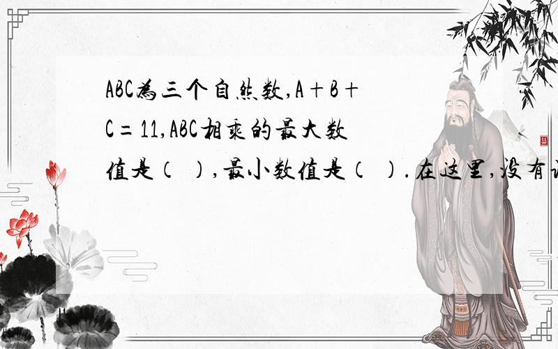 ABC为三个自然数,A+B+C=11,ABC相乘的最大数值是（ ）,最小数值是（ ）.在这里,没有说明0包不包括自然数,我也不明确0是否包括,请各位看着来吧.