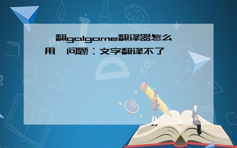 喵翻galgame翻译器怎么用,问题：文字翻译不了