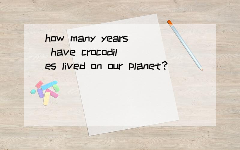 how many years have crocodiles lived on our planet?