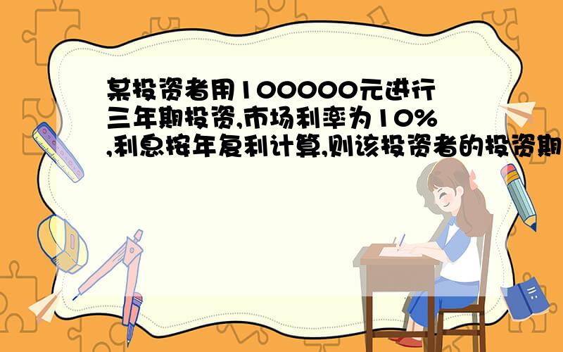 某投资者用100000元进行三年期投资,市场利率为10%,利息按年复利计算,则该投资者的投资期望值为（）元