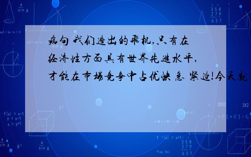 病句 我们造出的飞机,只有在经济性方面具有世界先进水平,才能在市场竞争中占优快 急 紧迫!今天就要!111