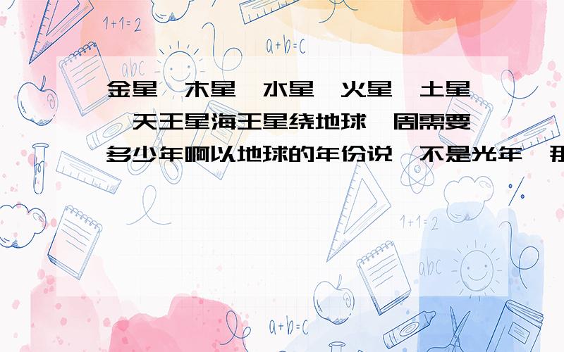 金星、木星、水星、火星、土星、天王星海王星绕地球一周需要多少年啊以地球的年份说,不是光年,那个,这几个星球,绕一周地球需要多少年?我知道都是绕太阳转，就是它们绕太阳一周，可