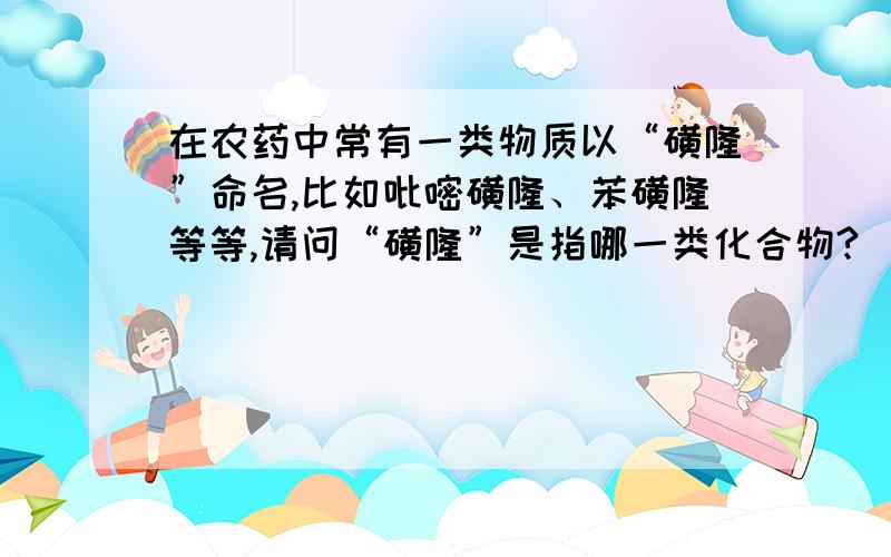 在农药中常有一类物质以“磺隆”命名,比如吡嘧磺隆、苯磺隆等等,请问“磺隆”是指哪一类化合物?