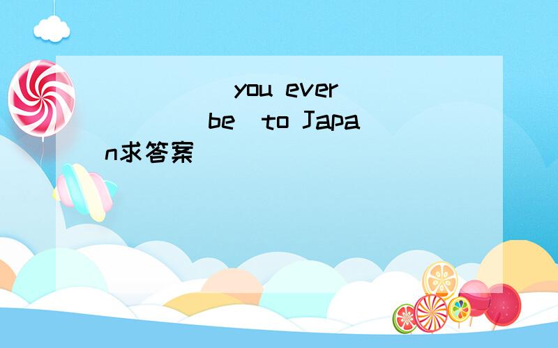 _____you ever____(be)to Japan求答案