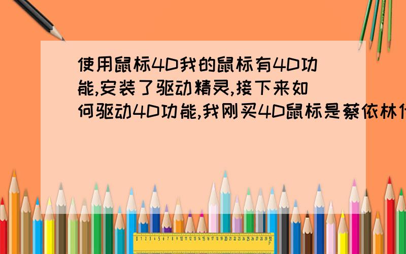 使用鼠标4D我的鼠标有4D功能,安装了驱动精灵,接下来如何驱动4D功能,我刚买4D鼠标是蔡依林代言的