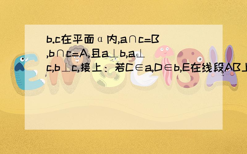 b.c在平面α内,a∩c=B,b∩c=A,且a⊥b,a⊥c,b⊥c,接上：若C∈a,D∈b,E在线段AB上（C,D,E均异于A,B）,则△ACD的形状是注意：是问△ACD形状,网上搜只有回答△CDE形状的.